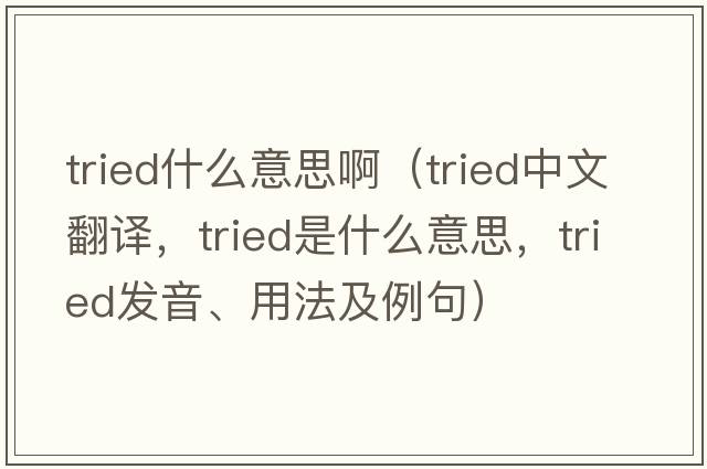 tried什么意思?。╰ried中文翻譯，tried是什么意思，tried發(fā)音、用法及例句）