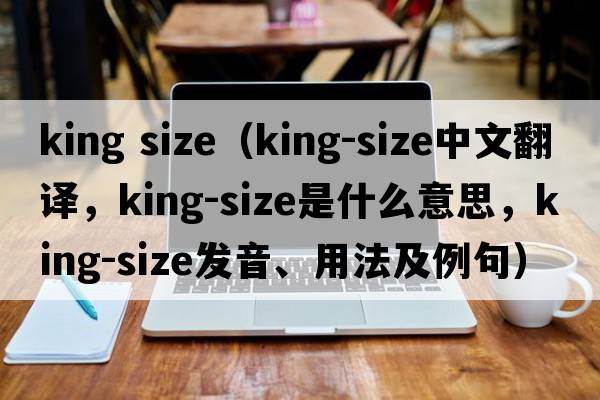 king size（king-size中文翻譯，king-size是什么意思，king-size發(fā)音、用法及例句）