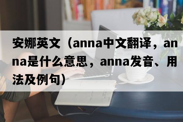 安娜英文（anna中文翻譯，anna是什么意思，anna發(fā)音、用法及例句）