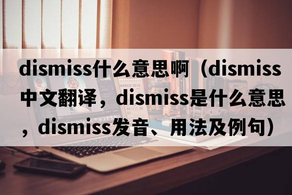 dismiss什么意思?。╠ismiss中文翻譯，dismiss是什么意思，dismiss發(fā)音、用法及例句）