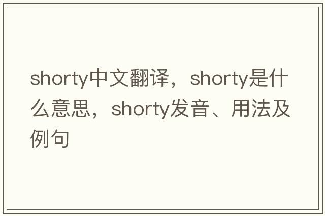 shorty中文翻譯，shorty是什么意思，shorty發(fā)音、用法及例句