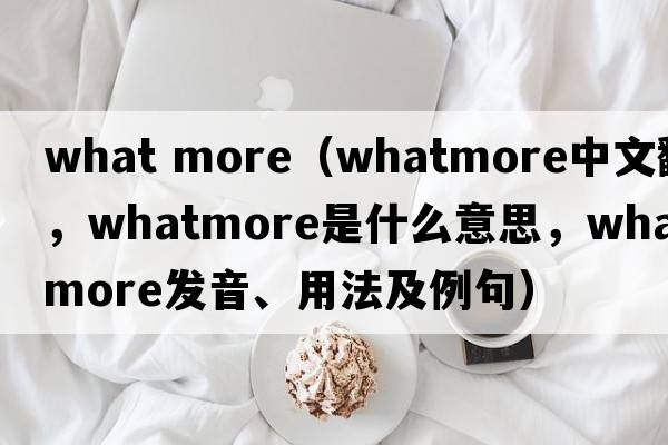 what more（Whatmore中文翻譯，Whatmore是什么意思，Whatmore發(fā)音、用法及例句）