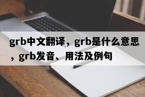 grb中文翻譯，grb是什么意思，grb發(fā)音、用法及例句