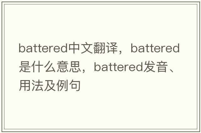 battered中文翻譯，battered是什么意思，battered發(fā)音、用法及例句