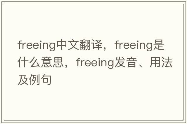 freeing中文翻譯，freeing是什么意思，freeing發(fā)音、用法及例句