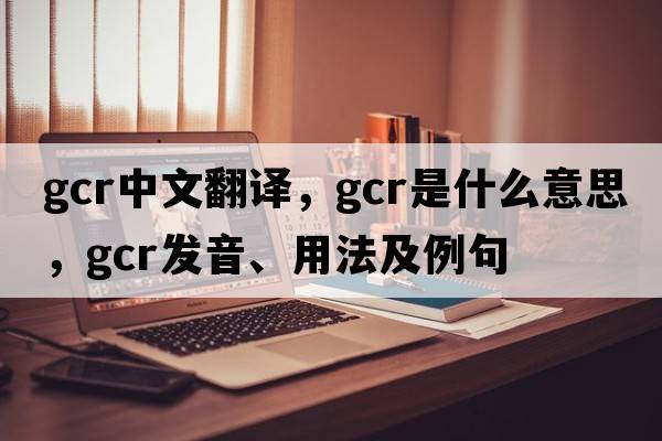 gcr中文翻譯，gcr是什么意思，gcr發(fā)音、用法及例句