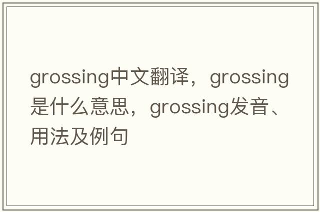 grossing中文翻譯，grossing是什么意思，grossing發(fā)音、用法及例句