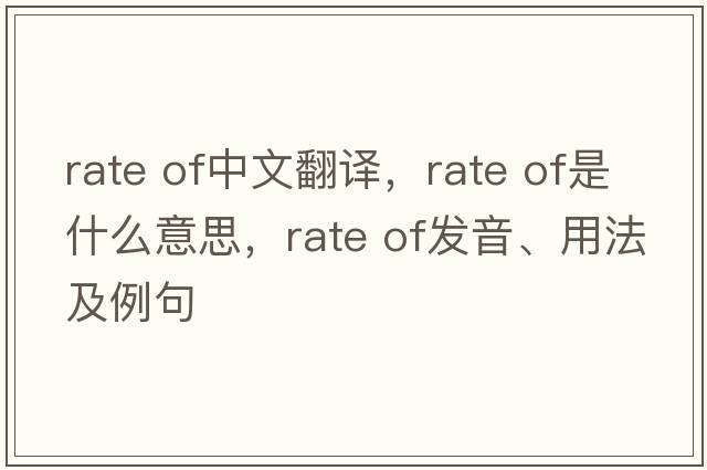 rate of中文翻譯，rate of是什么意思，rate of發(fā)音、用法及例句