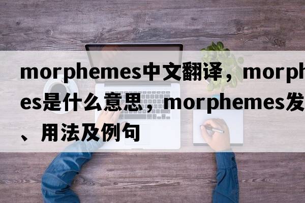 morphemes中文翻譯，morphemes是什么意思，morphemes發(fā)音、用法及例句