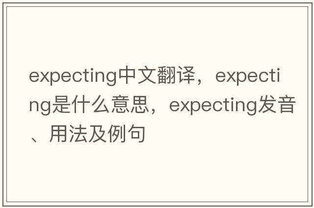expecting中文翻譯，expecting是什么意思，expecting發(fā)音、用法及例句