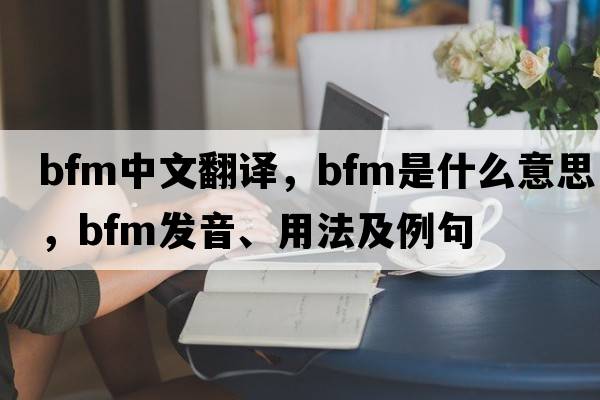 bfm中文翻譯，bfm是什么意思，bfm發(fā)音、用法及例句