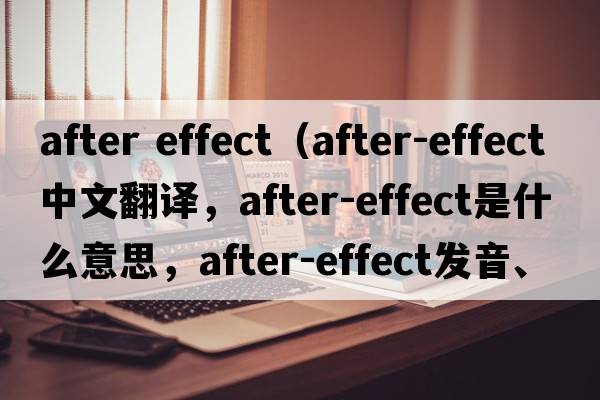 after effect（after-effect中文翻譯，after-effect是什么意思，after-effect發(fā)音、用法及例句）