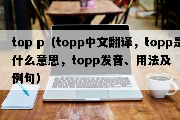 top p（TOPP中文翻譯，TOPP是什么意思，TOPP發(fā)音、用法及例句）