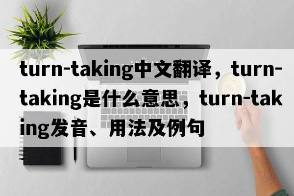 turn-taking中文翻譯，turn-taking是什么意思，turn-taking發(fā)音、用法及例句