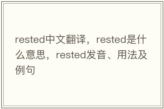 rested中文翻譯，rested是什么意思，rested發(fā)音、用法及例句