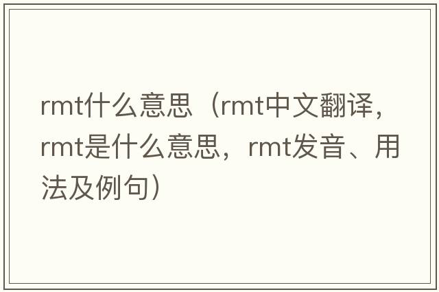 rmt什么意思（rmt中文翻譯，rmt是什么意思，rmt發(fā)音、用法及例句）