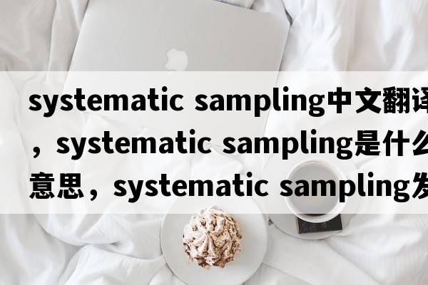 systematic sampling中文翻譯，systematic sampling是什么意思，systematic sampling發(fā)音、用法及例句