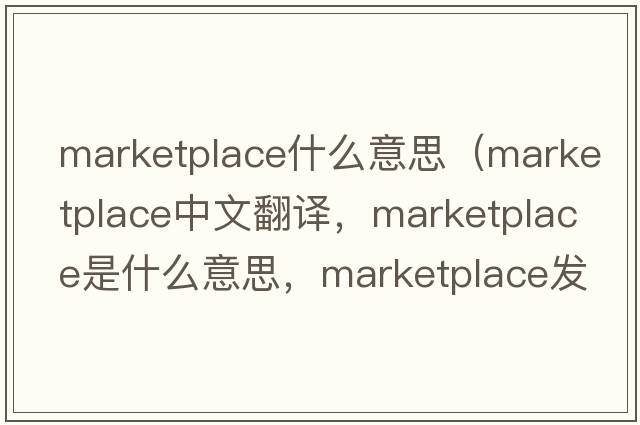 marketplace什么意思（marketplace中文翻譯，marketplace是什么意思，marketplace發(fā)音、用法及例句）
