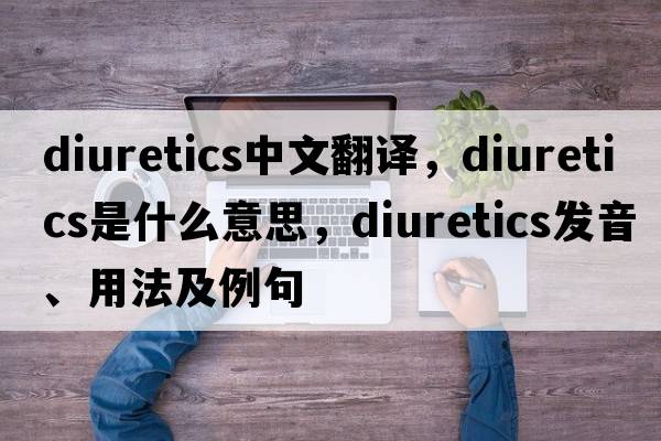 diuretics中文翻譯，diuretics是什么意思，diuretics發(fā)音、用法及例句