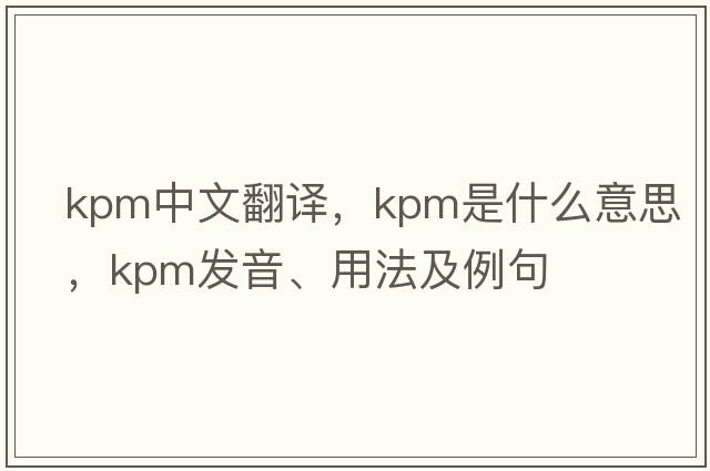 kpm中文翻譯，kpm是什么意思，kpm發(fā)音、用法及例句