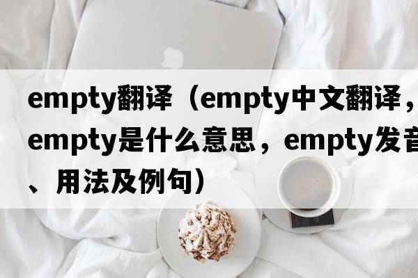 empty翻譯（empty中文翻譯，empty是什么意思，empty發(fā)音、用法及例句）
