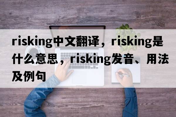 risking中文翻譯，risking是什么意思，risking發(fā)音、用法及例句