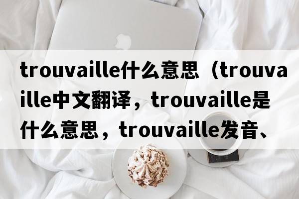 trouvaille什么意思（trouvaille中文翻譯，trouvaille是什么意思，trouvaille發(fā)音、用法及例句）