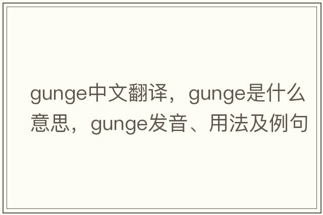 gunge中文翻譯，gunge是什么意思，gunge發(fā)音、用法及例句