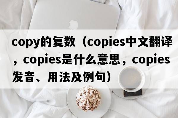 copy的復(fù)數(shù)（copies中文翻譯，copies是什么意思，copies發(fā)音、用法及例句）