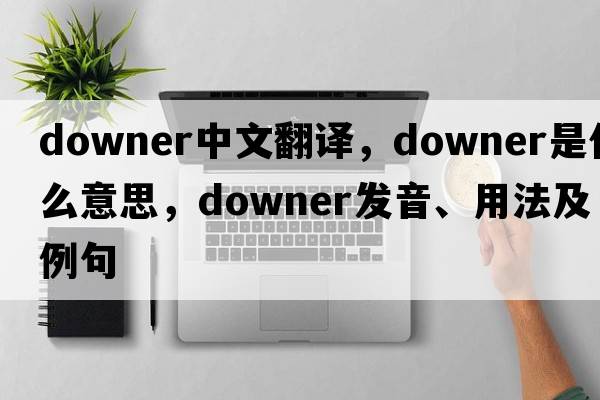 downer中文翻譯，downer是什么意思，downer發(fā)音、用法及例句