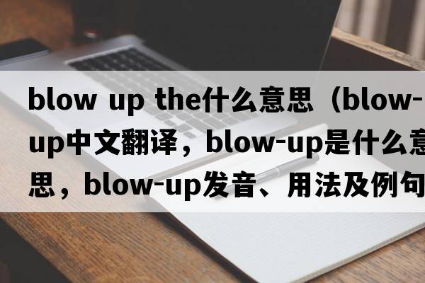 blow up the什么意思（blow-up中文翻譯，blow-up是什么意思，blow-up發(fā)音、用法及例句）