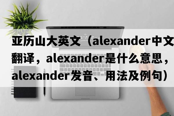 亞歷山大英文（Alexander中文翻譯，Alexander是什么意思，Alexander發(fā)音、用法及例句）