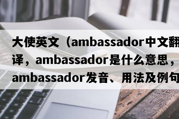 大使英文（ambassador中文翻譯，ambassador是什么意思，ambassador發(fā)音、用法及例句）