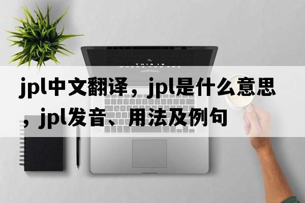 JPL中文翻譯，JPL是什么意思，JPL發(fā)音、用法及例句