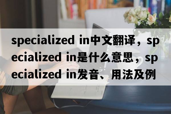 specialized in中文翻譯，specialized in是什么意思，specialized in發(fā)音、用法及例句