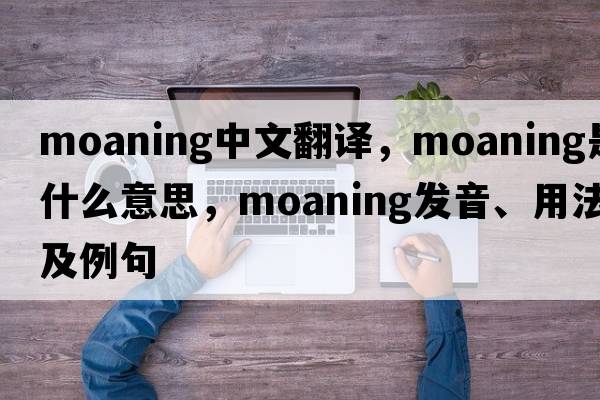 moaning中文翻譯，moaning是什么意思，moaning發(fā)音、用法及例句