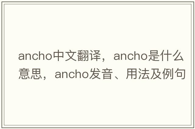 ancho中文翻譯，ancho是什么意思，ancho發(fā)音、用法及例句