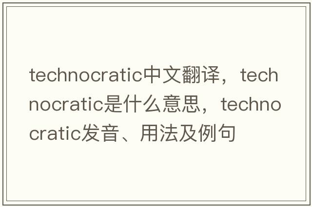 technocratic中文翻譯，technocratic是什么意思，technocratic發(fā)音、用法及例句