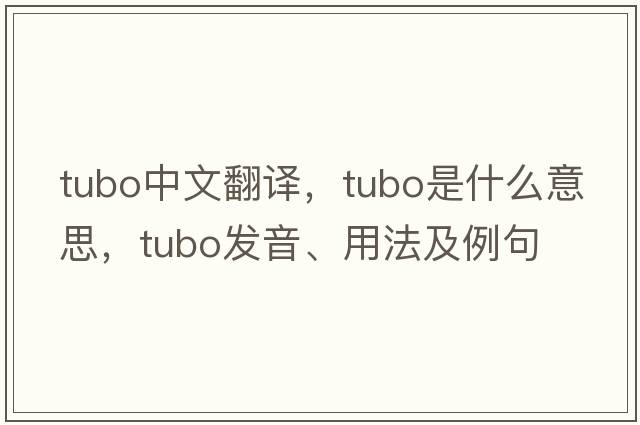 TUBO中文翻譯，TUBO是什么意思，TUBO發(fā)音、用法及例句