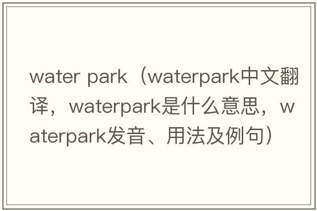 water park（Waterpark中文翻譯，Waterpark是什么意思，Waterpark發(fā)音、用法及例句）
