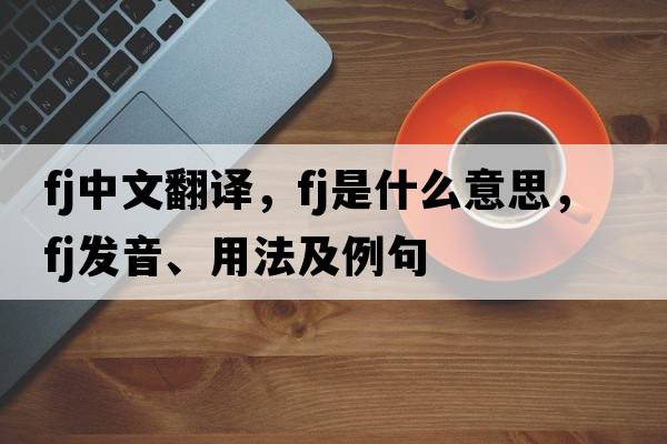 fj中文翻譯，fj是什么意思，fj發(fā)音、用法及例句
