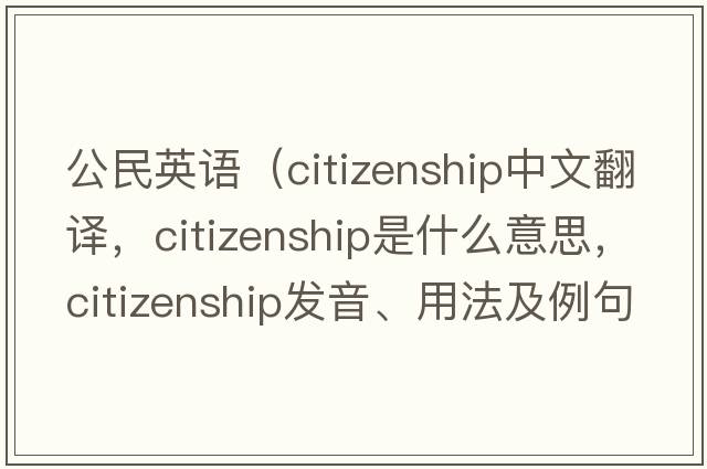 公民英語（citizenship中文翻譯，citizenship是什么意思，citizenship發(fā)音、用法及例句）