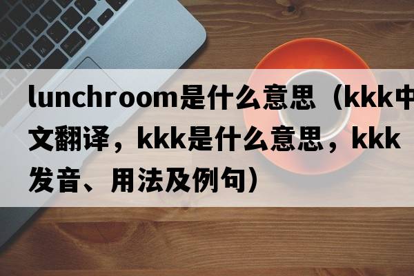 lunchroom是什么意思（kkk中文翻譯，kkk是什么意思，kkk發(fā)音、用法及例句）