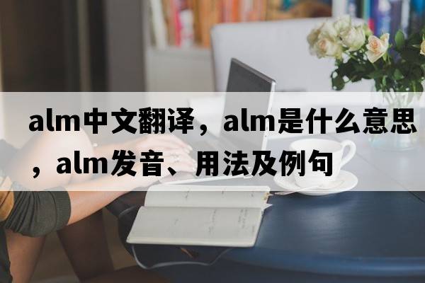alm中文翻譯，alm是什么意思，alm發(fā)音、用法及例句