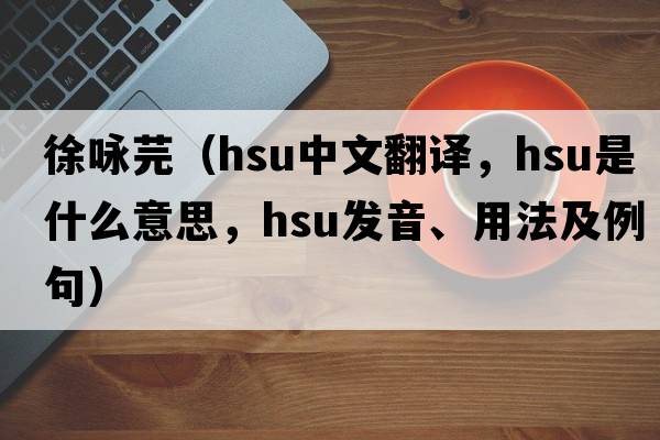 徐詠芫（Hsu中文翻譯，Hsu是什么意思，Hsu發(fā)音、用法及例句）