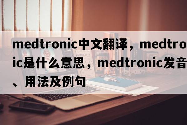 Medtronic中文翻譯，Medtronic是什么意思，Medtronic發(fā)音、用法及例句