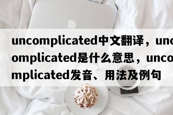 uncomplicated中文翻譯，uncomplicated是什么意思，uncomplicated發(fā)音、用法及例句