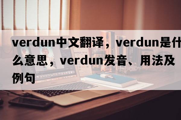 Verdun中文翻譯，Verdun是什么意思，Verdun發(fā)音、用法及例句