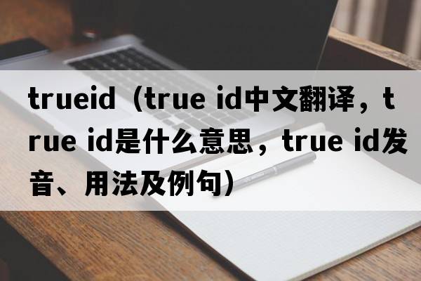 trueid（true id中文翻譯，true id是什么意思，true id發(fā)音、用法及例句）