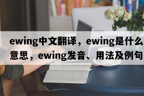 Ewing中文翻譯，Ewing是什么意思，Ewing發(fā)音、用法及例句